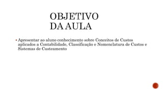  Apresentar ao aluno conhecimento sobre Conceitos de Custos
aplicados a Contabilidade, Classificação e Nomenclatura de Custos e
Sistemas de Custeamento
 