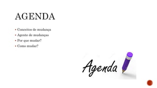  Conceitos de mudança
 Agente de mudanças
 Por que mudar?
 Como mudar?
 
