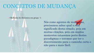 Nós como agentes de mudanças,
precisamos saber qual o real
significado desta citação, pois em
muitas citações, pois em muitos
momentos estaremos perto destes
paradigmas e teremos que ter o
discernimento para o caminho certo e
não para o mais fácil.
 Reflexão da dinâmica em grupo -1
CONCEITOS DE MUDANÇA
 