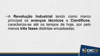 •A Revolução Industrial tendo como marco
principal os avanços técnicos e Científicos,
caracteriza-se até os tempos de hoje, por pelo
menos três fases distintas encadeadas.
 