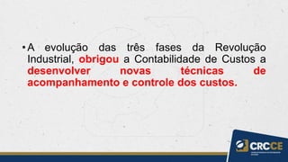 •A evolução das três fases da Revolução
Industrial, obrigou a Contabilidade de Custos a
desenvolver novas técnicas de
acompanhamento e controle dos custos.
 