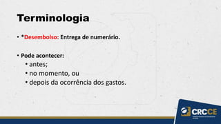 Terminologia
• *Desembolso: Entrega de numerário.
• Pode acontecer:
• antes;
• no momento, ou
• depois da ocorrência dos gastos.
 