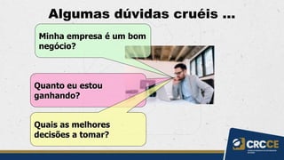 Algumas dúvidas cruéis ...
Minha empresa é um bom
negócio?
Quanto eu estou
ganhando?
Quais as melhores
decisões a tomar?
 