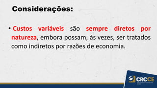 Considerações:
• Custos variáveis são sempre diretos por
natureza, embora possam, às vezes, ser tratados
como indiretos por razões de economia.
 