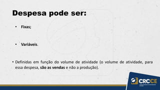 Despesa pode ser:
• Fixas;
• Variáveis.
• Definidas em função do volume de atividade (o volume de atividade, para
essa despesa, são as vendas e não a produção).
 