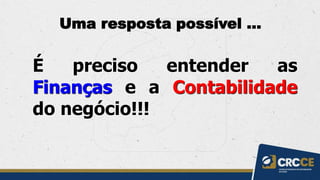 Uma resposta possível ...
É preciso entender as
Finanças e a Contabilidade
do negócio!!!
 