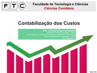 Contabilização dos Custos
Faculdade de Tecnologia e Ciências
Ciências Contábeis
Prof. Leonardo Souza de Almeida
Bacharel em Ciências Contábeis – UEFS
Especialista em Contabilidade Gerencial com ênfase em Controladoria
Aluno do Mestrado em Contabilidade – UFBA
lsalmeida@uefs.br
 