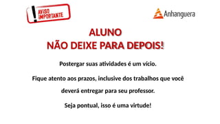 ALUNO
NÃO DEIXE PARA DEPOIS!
Postergar suas atividades é um vício.
Fique atento aos prazos, inclusive dos trabalhos que você
deverá entregar para seu professor.
Seja pontual, isso é uma virtude!
 