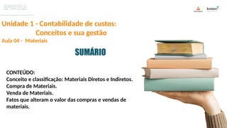 Unidade 1 - Contabilidade de custos:
Conceitos e sua gestão
Aula 04 - Materiais
SUMÁRIO
CONTEÚDO:
Conceito e classificação: Materiais Diretos e Indiretos.
Compra de Materiais.
Venda de Materiais.
Fatos que alteram o valor das compras e vendas de
materiais.
 