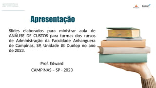Slides elaborados para ministrar aula de
ANÁLISE DE CUSTOS para turmas dos cursos
de Administração da Faculdade Anhanguera
de Campinas, SP, Unidade JB Dunlop no ano
de 2023.
Prof. Edward
CAMPINAS – SP - 2023
Apresentação
 