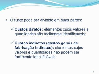 • O custo pode ser dividido em duas partes:
 Custos diretos: elementos cujos valores e
quantidades são facilmente identificáveis;
 Custos indiretos (gastos gerais de
fabricação indiretos): elementos cujos
valores e quantidades não podem ser
facilmente identificáveis.
7
 