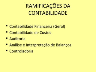 RAMIFICAÇÕES DA
CONTABILIDADE
 Contabilidade Financeira (Geral)
 Contabilidade de Custos
 Auditoria
 Análise e Interpretação de Balanços
 Controladoria
 