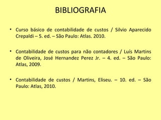 BIBLIOGRAFIA
• Curso básico de contabilidade de custos / Silvio Aparecido
Crepaldi – 5. ed. – São Paulo: Atlas. 2010.
• Contabilidade de custos para não contadores / Luís Martins
de Oliveira, José Hernandez Perez Jr. – 4. ed. – São Paulo:
Atlas, 2009.
• Contabilidade de custos / Martins, Eliseu. – 10. ed. – São
Paulo: Atlas, 2010.
 