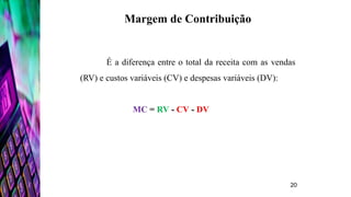 É a diferença entre o total da receita com as vendas
(RV) e custos variáveis (CV) e despesas variáveis (DV):
MC = RV - CV - DV
Margem de Contribuição
20
 