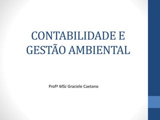 CONTABILIDADE E
GESTÃO AMBIENTAL
Profª MSc Graciele Caetano
 