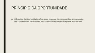 PRINCÍPIO DA OPORTUNIDADE
■ O Princípio da Oportunidade refere-se ao processo de mensuração e apresentação
dos componentes patrimoniais para produzir informações íntegras e tempestivas.
 