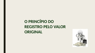 O PRINCÍPIO DO
REGISTRO PELO VALOR
ORIGINAL
 