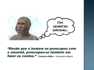 “Desde que o homem se preocupou com
o amanhã, preocupou-se também em
fazer as contas.” Frederico Melis - historiador italiano
 