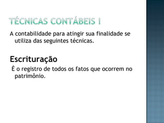 A contabilidade para atingir sua finalidade se
utiliza das seguintes técnicas.
Escrituração
É o registro de todos os fatos que ocorrem no
patrimônio.
 