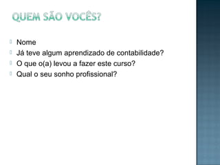  Nome
 Já teve algum aprendizado de contabilidade?
 O que o(a) levou a fazer este curso?
 Qual o seu sonho profissional?
 