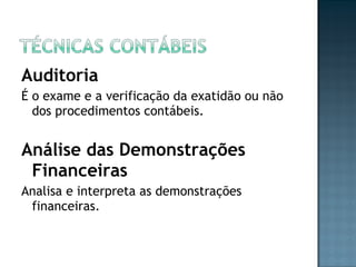 Auditoria
É o exame e a verificação da exatidão ou não
dos procedimentos contábeis.
Análise das Demonstrações
Financeiras
Analisa e interpreta as demonstrações
financeiras.
 