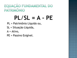 PL/SL = A – PE
PL = Patrimônio Líquido ou,
SL = Situação Líquida,
A = Ativo,
PE = Passivo Exigível.
 
