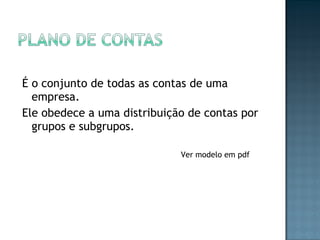 É o conjunto de todas as contas de uma
empresa.
Ele obedece a uma distribuição de contas por
grupos e subgrupos.
Ver modelo em pdf
 