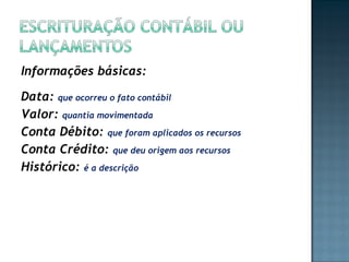 Informações básicas:
Data: que ocorreu o fato contábil
Valor: quantia movimentada
Conta Débito: que foram aplicados os recursos
Conta Crédito: que deu origem aos recursos
Histórico: é a descrição
 