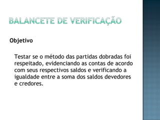 Objetivo
Testar se o método das partidas dobradas foi
respeitado, evidenciando as contas de acordo
com seus respectivos saldos e verificando a
igualdade entre a soma dos saldos devedores
e credores.
 