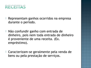  Representam ganhos ocorridos na empresa
durante o período.
 Não confundir ganho com entrada de
dinheiro, pois nem toda entrada de dinheiro
é proveniente de uma receita. (Ex.
empréstimo).
 Caracterizam-se geralmente pela venda de
bens ou pela prestação de serviços.
 
