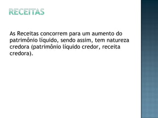 As Receitas concorrem para um aumento do
patrimônio líquido, sendo assim, tem natureza
credora (patrimônio líquido credor, receita
credora).
 