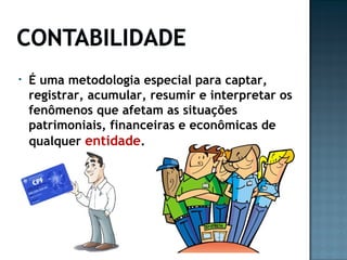 • É uma metodologia especial para captar,
registrar, acumular, resumir e interpretar os
fenômenos que afetam as situações
patrimoniais, financeiras e econômicas de
qualquer entidade.
 