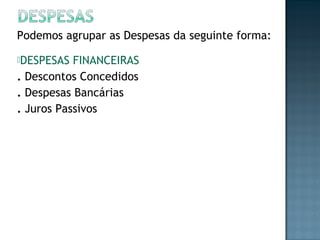 Podemos agrupar as Despesas da seguinte forma:
DESPESAS FINANCEIRAS
. Descontos Concedidos
. Despesas Bancárias
. Juros Passivos
 