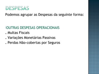 Podemos agrupar as Despesas da seguinte forma:
OUTRAS DESPESAS OPERACIONAIS
. Multas Fiscais
. Variações Monetárias Passivas
. Perdas Não-cobertas por Seguros
 