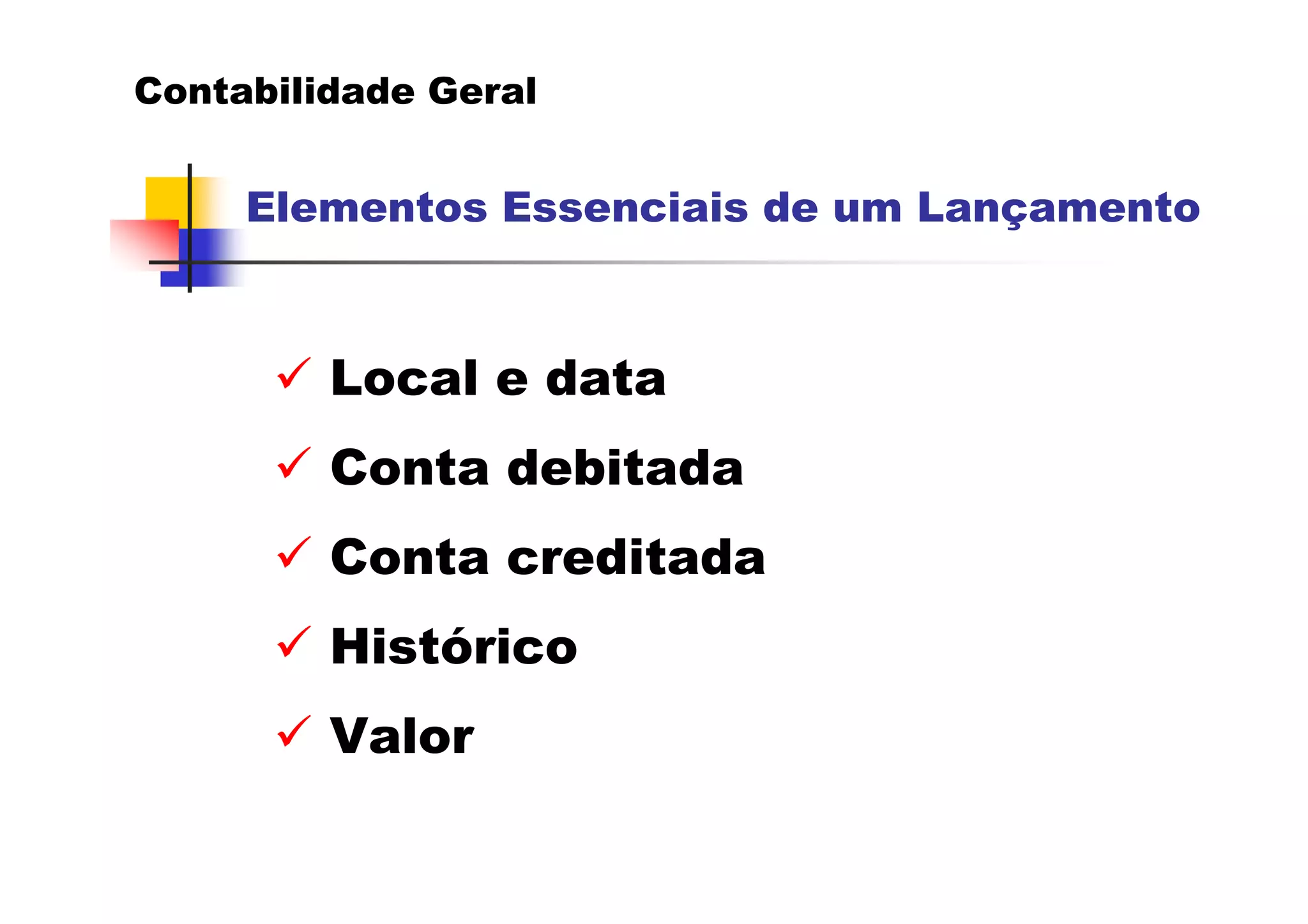 Contabilidade Geral


     Elementos Essenciais de um Lançamento



         Local e data
         Conta debitada
         Conta creditada
         Histórico
         Valor
 