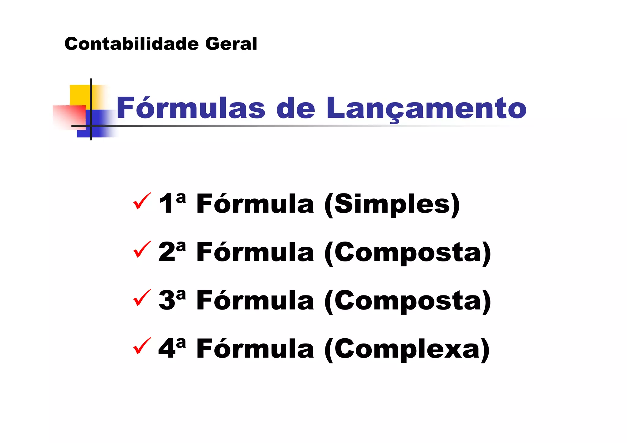 Contabilidade Geral


     Fórmulas de Lançamento


         1ª Fórmula (Simples)
         2ª Fórmula (Composta)
         3ª Fórmula (Composta)
         4ª Fórmula (Complexa)
 