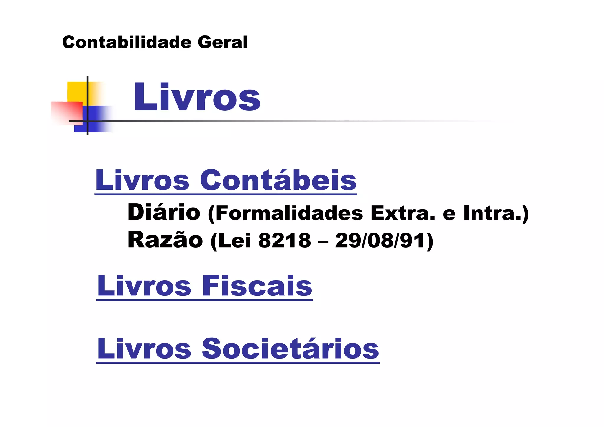 Contabilidade Geral


       Livros

   Livros Contábeis
      Diário (Formalidades Extra. e Intra.)
      Razão (Lei 8218 – 29/08/91)

   Livros Fiscais

   Livros Societários
 