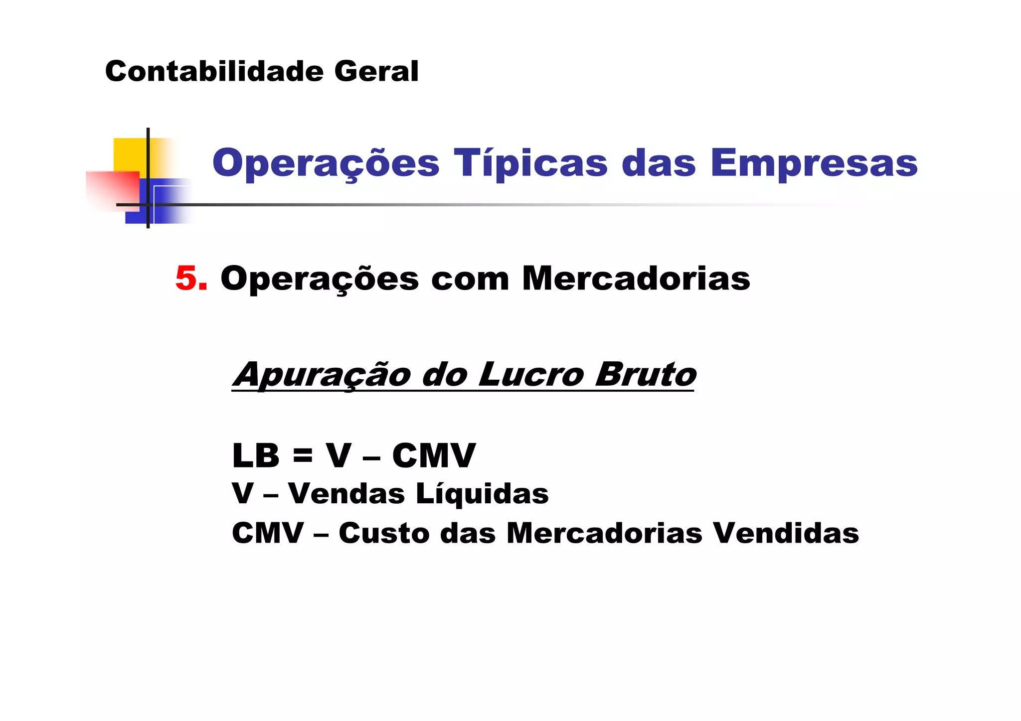 Contabilidade Geral


      Operações Típicas das Empresas

    5. Operações com Mercadorias

       Apuração do Lucro Bruto

       LB = V – CMV
       V – Vendas Líquidas
       CMV – Custo das Mercadorias Vendidas
 