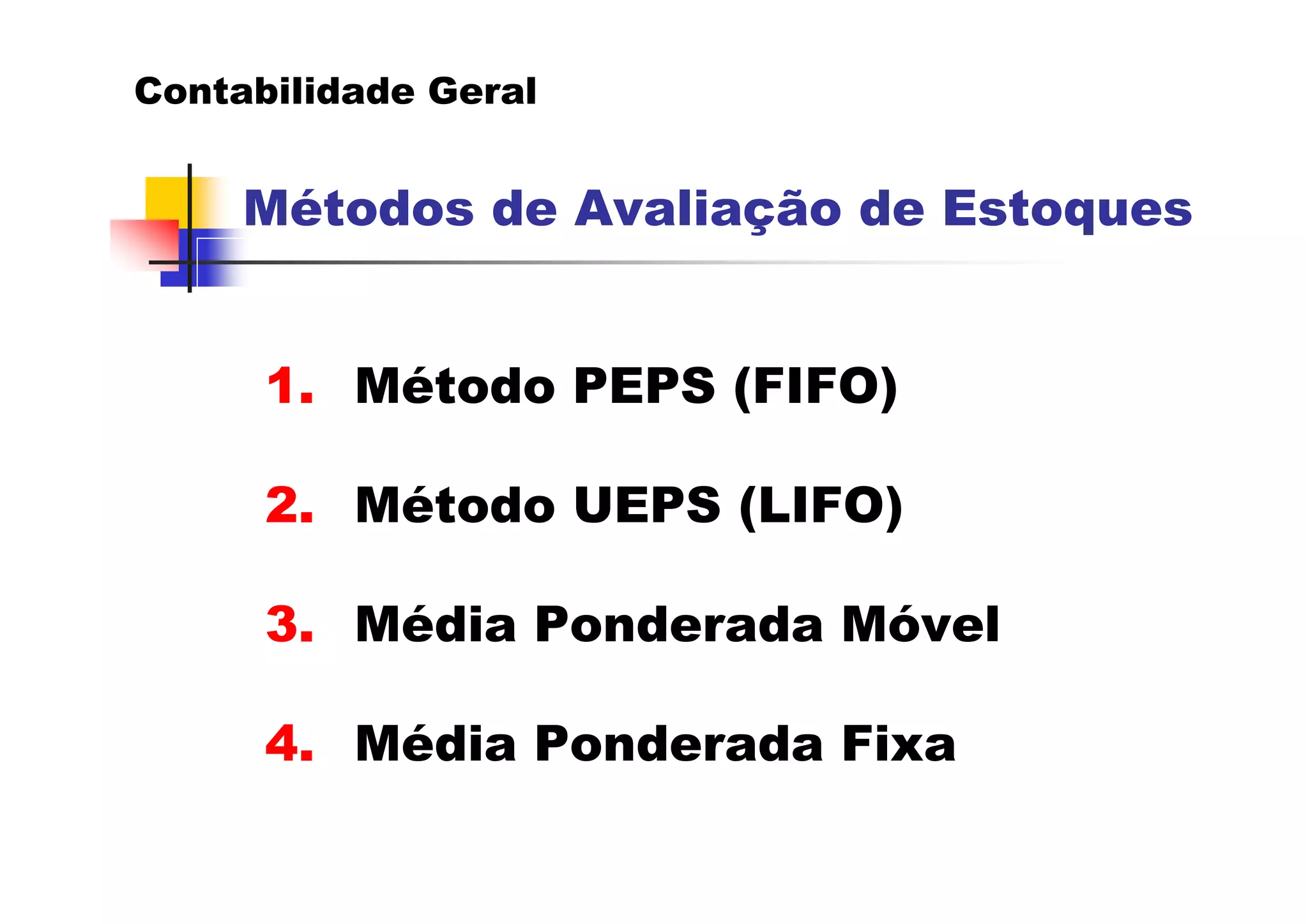 Contabilidade Geral


     Métodos de Avaliação de Estoques


      1. Método PEPS (FIFO)

      2. Método UEPS (LIFO)

      3. Média Ponderada Móvel

      4. Média Ponderada Fixa
 