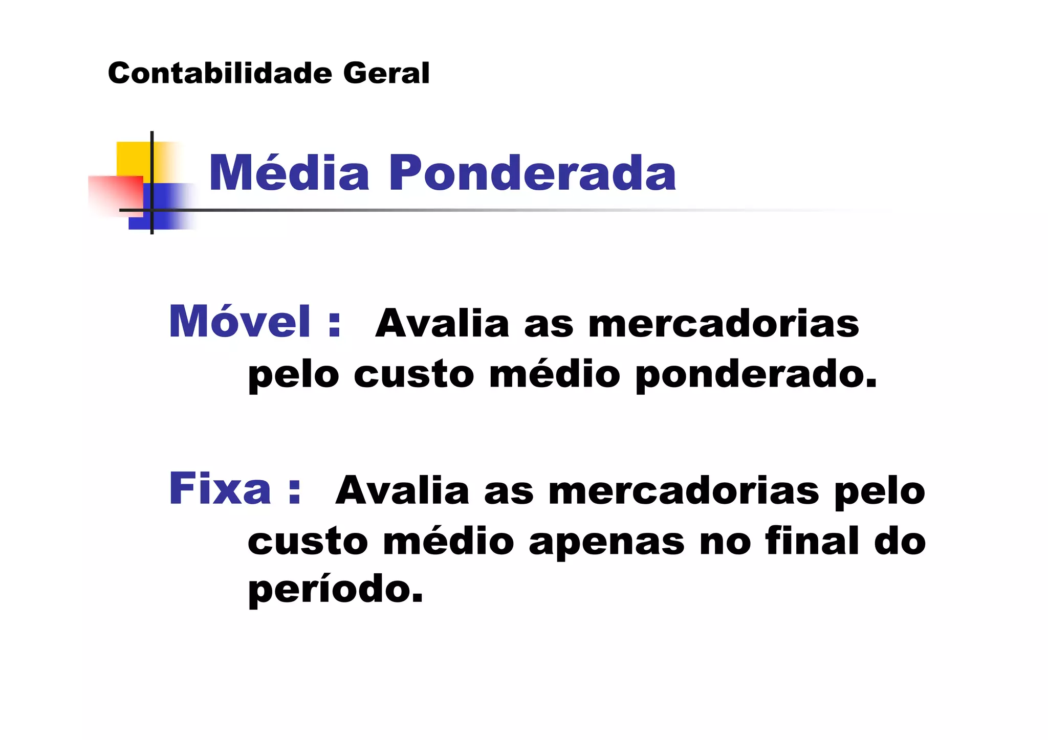 Contabilidade Geral


     Média Ponderada

   Móvel : Avalia as mercadorias
        pelo custo médio ponderado.

   Fixa : Avalia as mercadorias pelo
        custo médio apenas no final do
        período.
 