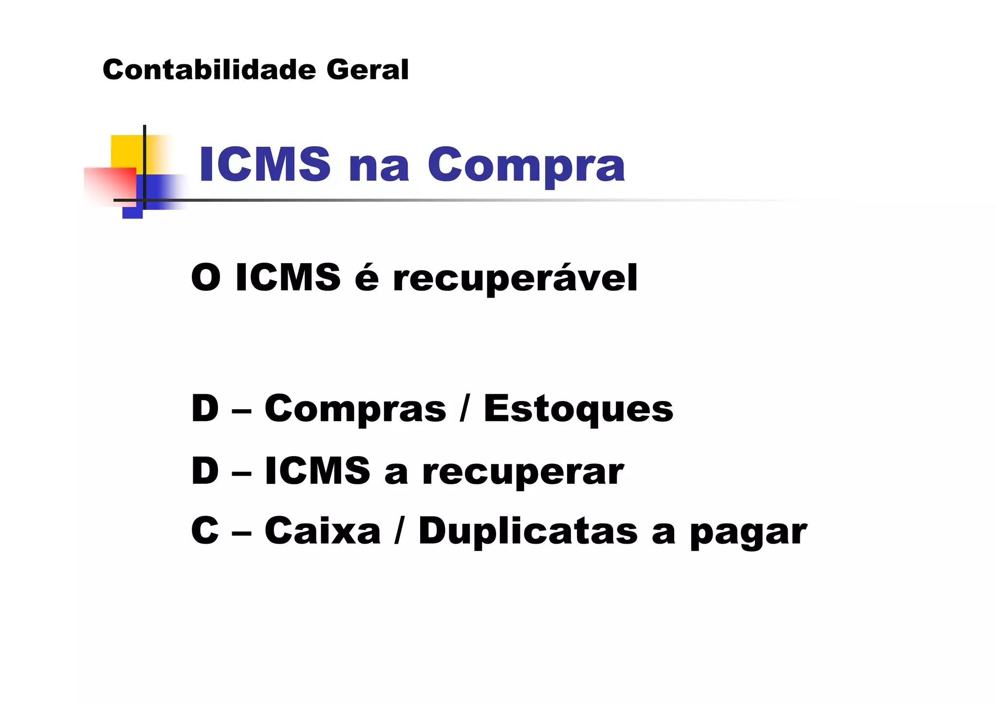 Contabilidade Geral


     ICMS na Compra

     O ICMS é recuperável


     D – Compras / Estoques
     D – ICMS a recuperar
     C – Caixa / Duplicatas a pagar
 