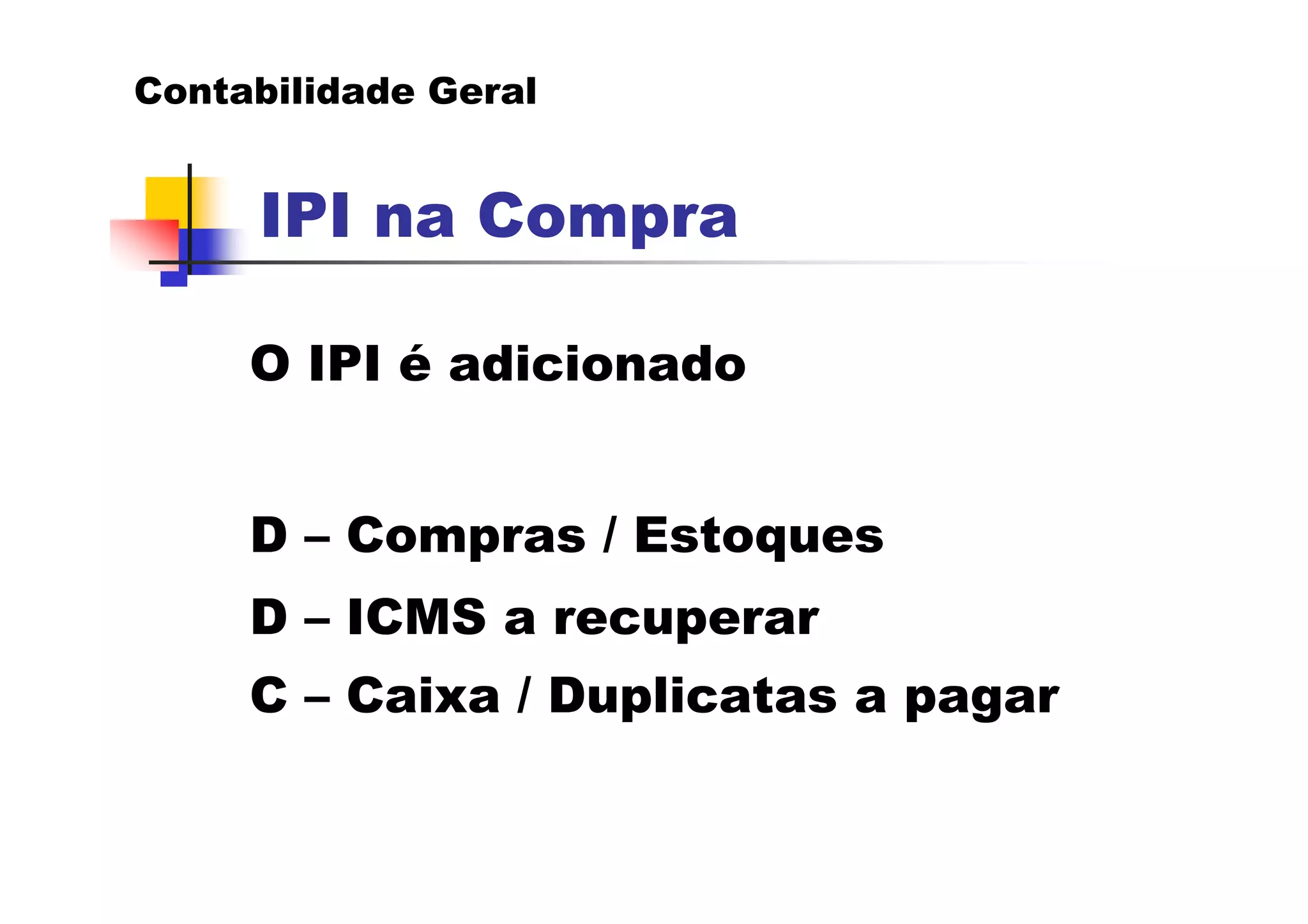 Contabilidade Geral


     IPI na Compra

     O IPI é adicionado


     D – Compras / Estoques
     D – ICMS a recuperar
     C – Caixa / Duplicatas a pagar
 