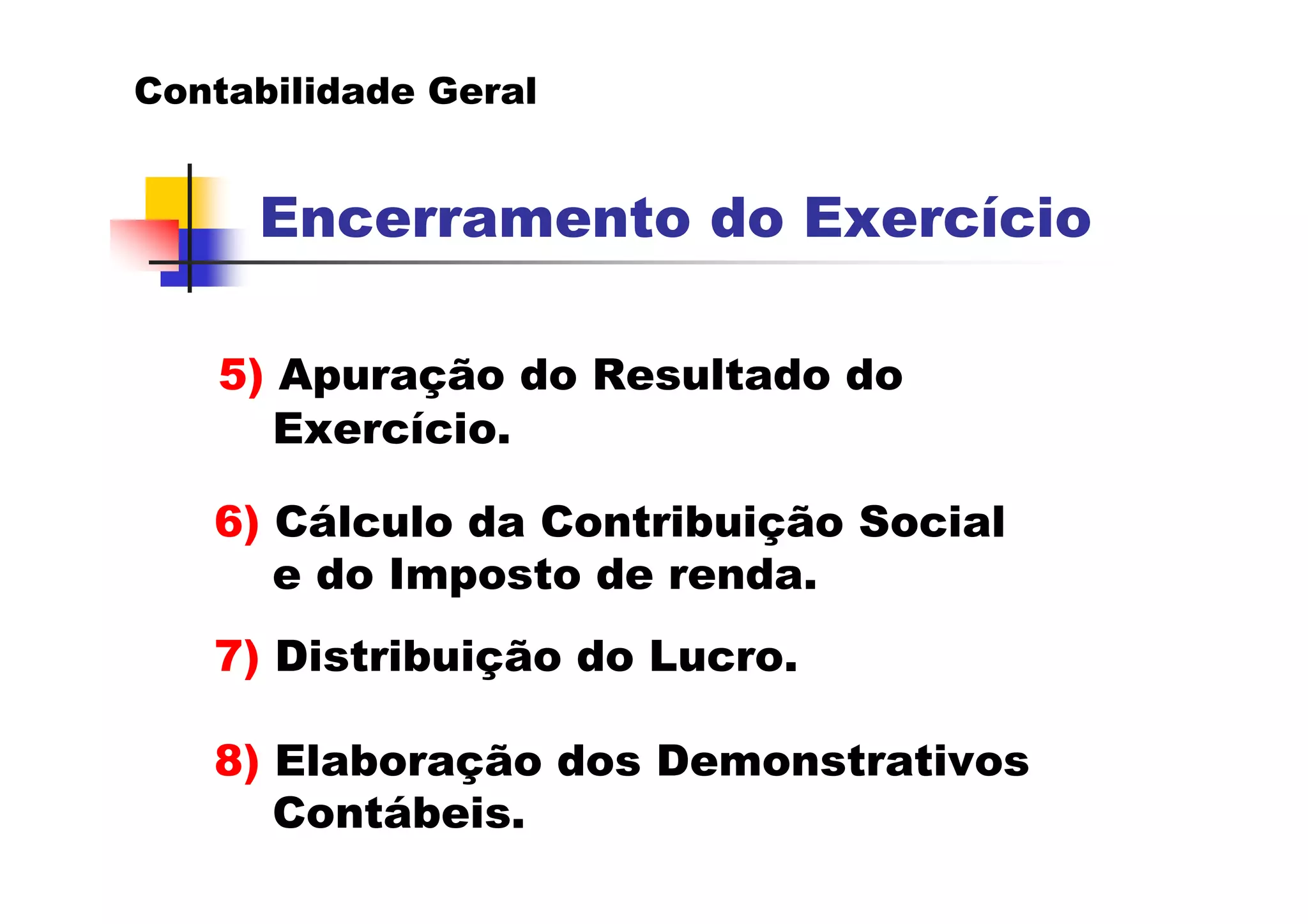 Contabilidade Geral


     Encerramento do Exercício

   5) Apuração do Resultado do
      Exercício.

   6) Cálculo da Contribuição Social
      e do Imposto de renda.
   7) Distribuição do Lucro.

   8) Elaboração dos Demonstrativos
      Contábeis.
 