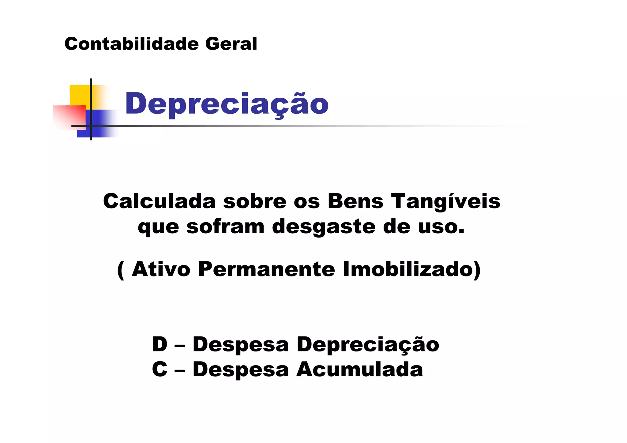 Contabilidade Geral


     Depreciação


   Calculada sobre os Bens Tangíveis
      que sofram desgaste de uso.

     ( Ativo Permanente Imobilizado)


        D – Despesa Depreciação
        C – Despesa Acumulada
 