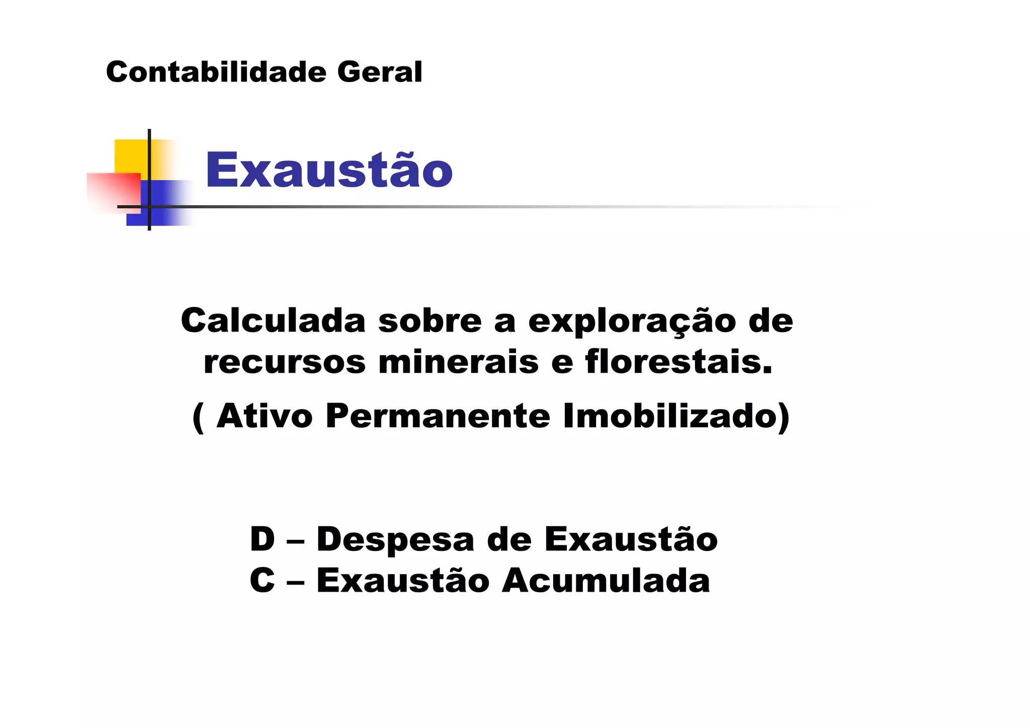 Contabilidade Geral


     Exaustão

    Calculada sobre a exploração de
     recursos minerais e florestais.
     ( Ativo Permanente Imobilizado)


        D – Despesa de Exaustão
        C – Exaustão Acumulada
 