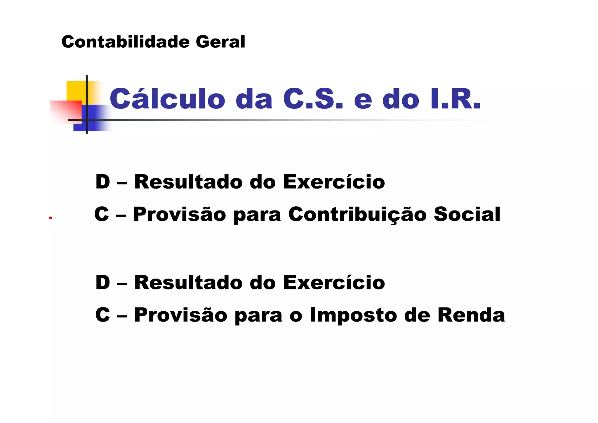 Contabilidade Geral


        Cálculo da C.S. e do I.R.

       D – Resultado do Exercício
•      C – Provisão para Contribuição Social


       D – Resultado do Exercício
       C – Provisão para o Imposto de Renda
 