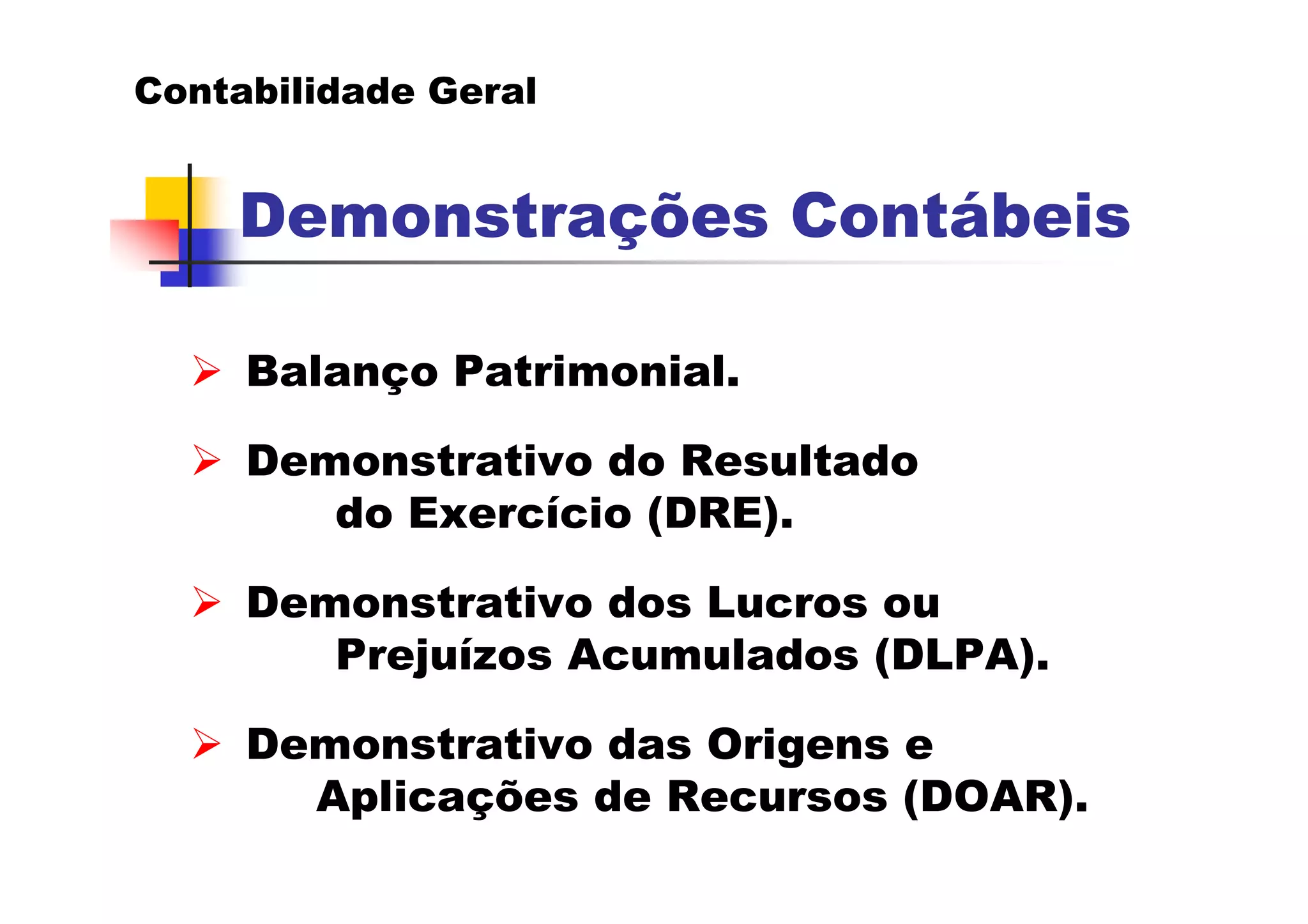 Contabilidade Geral


    Demonstrações Contábeis

     Balanço Patrimonial.

     Demonstrativo do Resultado
        do Exercício (DRE).

     Demonstrativo dos Lucros ou
        Prejuízos Acumulados (DLPA).

     Demonstrativo das Origens e
       Aplicações de Recursos (DOAR).
 