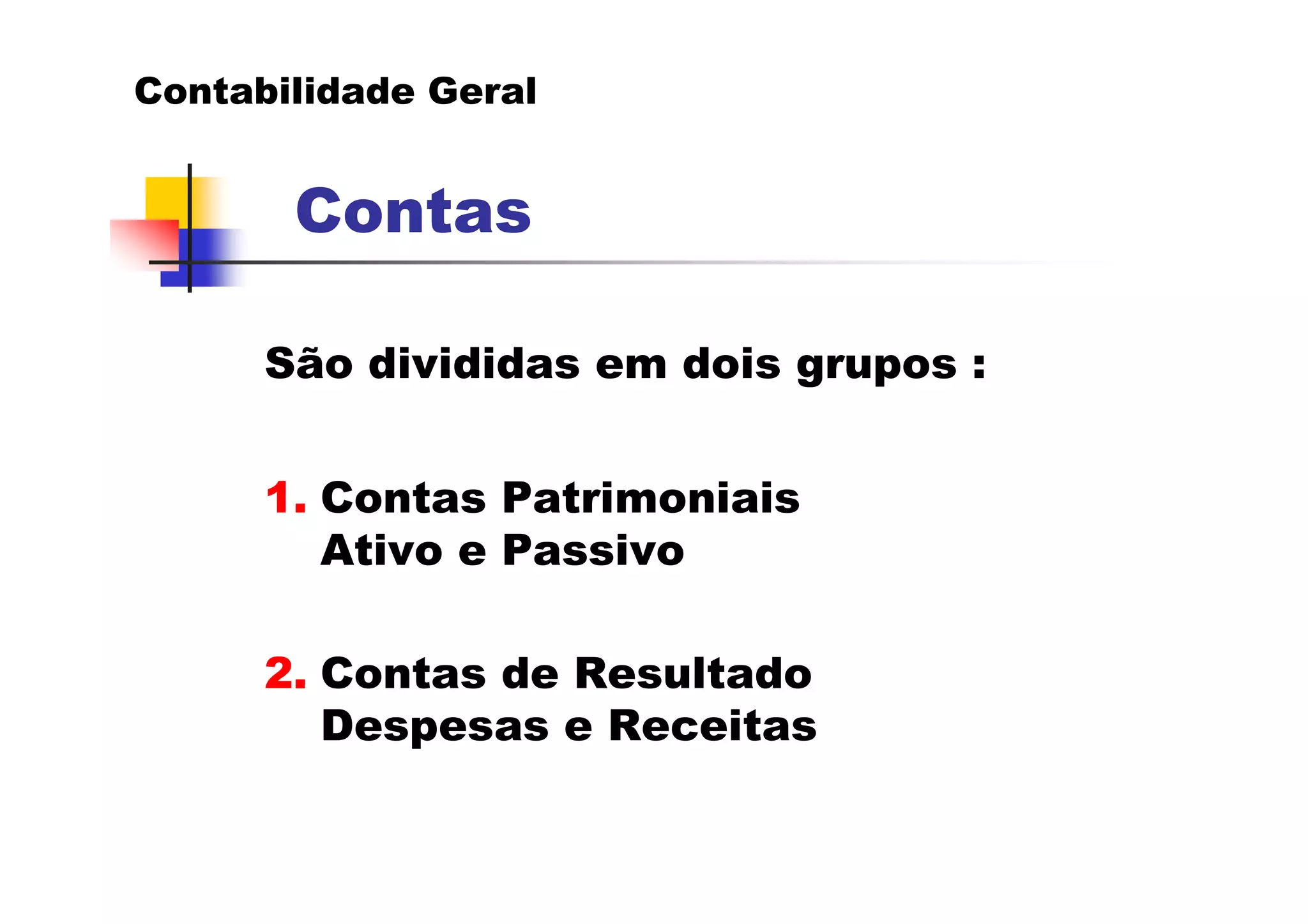 Contabilidade Geral


       Contas

      São divididas em dois grupos :


      1. Contas Patrimoniais
         Ativo e Passivo

      2. Contas de Resultado
         Despesas e Receitas
 