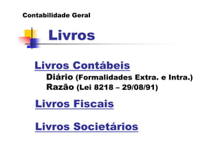 Contabilidade Geral


       Livros

   Livros Contábeis
      Diário (Formalidades Extra. e Intra.)
      Razão (Lei 8218 – 29/08/91)

   Livros Fiscais

   Livros Societários
 