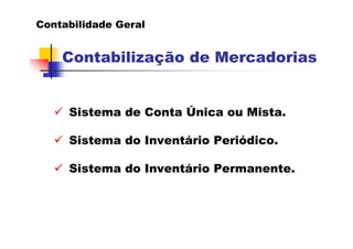 Contabilidade Geral


    Contabilização de Mercadorias


     Sistema de Conta Única ou Mista.

     Sistema do Inventário Periódico.

     Sistema do Inventário Permanente.
 